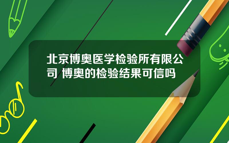 北京博奥医学检验所有限公司 博奥的检验结果可信吗